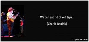 We can get rid of red tape. - Charlie Daniels