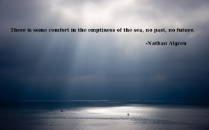 There is some comfort in the emptiness of the sea, no past, no future ...