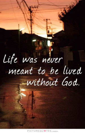 Life was never meant to be lived without God. Picture Quote #1