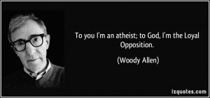 To you I'm an atheist; to God, I'm the Loyal Opposition. - Woody Allen