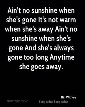 Ain't no sunshine when she's gone It's not warm when she's away Ain't ...