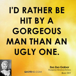 rather be hit by a gorgeous man than an ugly one.