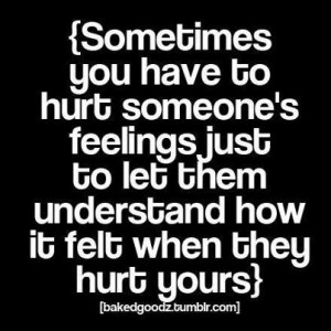 Sometimes you have to hurt someone's feelings just to let them ...