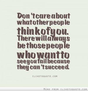 Don't care about what other people think of you. There will always be ...