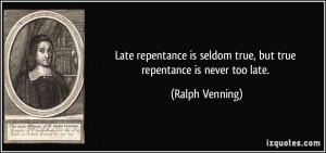 Late repentance is seldom true, but true repentance is never too late ...