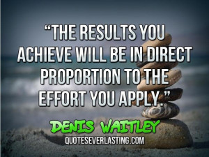 ... be in direct proportion to the effort you apply.” — Denis Waitley