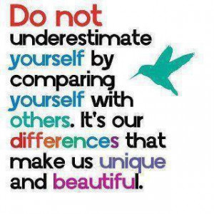 do not under estimate yourself by comparing yourself with others. Its ...