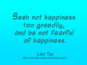 ... not happiness too greedily, and be not fearful of happiness. - Lao Tzu
