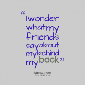 Quotes Picture: i wonder what my friends say about my behind my back