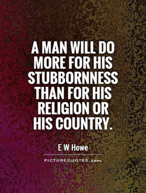 man will do more for his stubbornness than for his religion or his ...