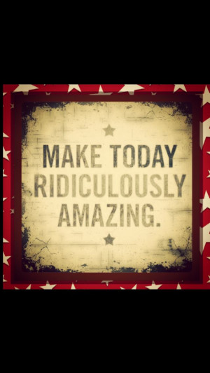 Make Today Ridiculously Amazing!!!