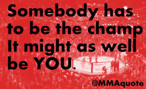 Somebody has to be the champion, it might as well be you.