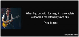 When I go out with Journey, it is a complete cakewalk. I can afford my ...