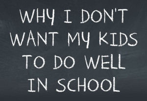 Why I Don’t Want My Kids to Do Well in School