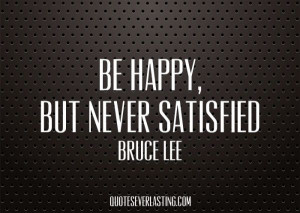 Be happy but never satisfied. - http://whowasbrucelee.com/?p=142