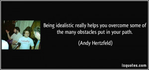 Being idealistic really helps you overcome some of the many obstacles ...