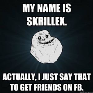 ... name is Skrillex. Actually, i just say that to get friends on fb