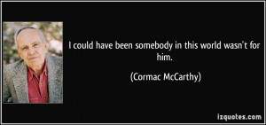 ... have been somebody in this world wasn't for him. - Cormac McCarthy