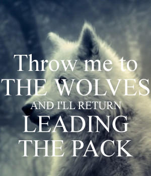 Throw me to THE WOLVES AND I'LL RETURN LEADING THE PACK