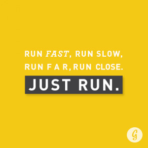 Run fast, run slow, run far, run close. Just run.
