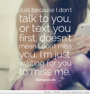 don't talk to you, or text you first, doesn't mean I don't miss you. I ...