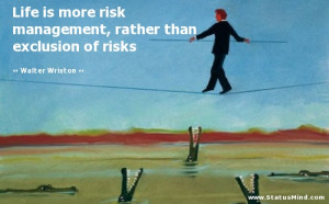 Life is more risk management, rather than exclusion of risks - Walter ...