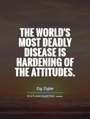 The world's most deadly disease is hardening of the attitudes Picture ...