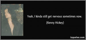 Yeah, I kinda still get nervous sometimes now. - Kenny Hickey
