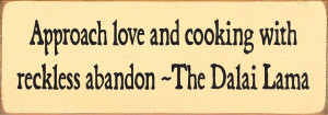 Approach Love And Cooking With Reckless Abandon ~The Dalai Lama