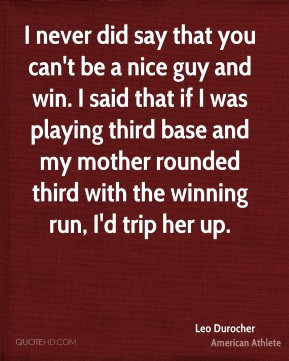 Leo Durocher - I never did say that you can't be a nice guy and win. I ...