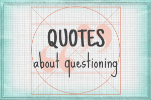 ... some wonderful quotes about questioning from well-known people