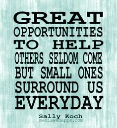 Great opportunities to help others seldom come, but small ones ...