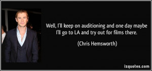 Well, I'll keep on auditioning and one day maybe I'll go to LA and try ...