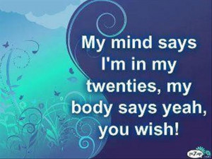 ... Says I’m In My Twenties,My Body Says Yeah,You Wish! ~ Funny Quote