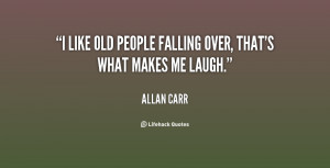 like old people falling over, that's what makes me laugh.”