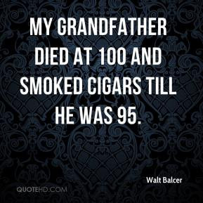 Walt Balcer - My grandfather died at 100 and smoked cigars till he was ...