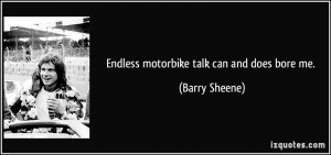 Endless motorbike talk can and does bore me. - Barry Sheene