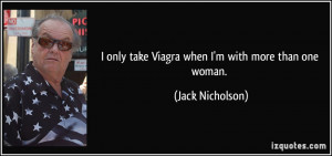 only take Viagra when I'm with more than one woman. - Jack Nicholson