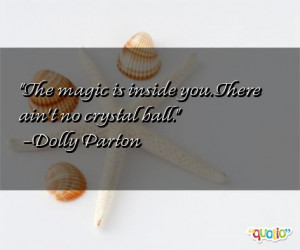 The magic is inside you. There ain't no crystal ball. -Dolly Parton