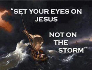 set your eyes on JESUS CHRIST our RISEN LORD, not the storm!!!