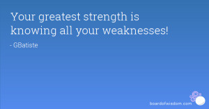 Your greatest strength is knowing all your weaknesses!