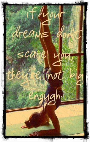 If your dreams don't scare you, they're not big enough! Booyah!