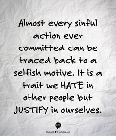 ... selfish motive. It is a trait we HATE in other people but JUSTIFY in