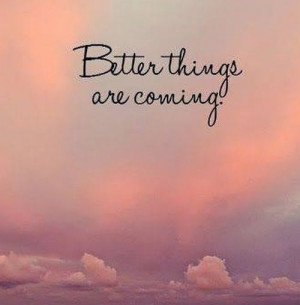 Better things Are Coming!