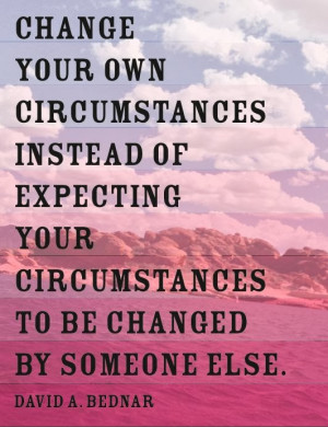 Change your own circumstances instead of expecting your circumstances ...