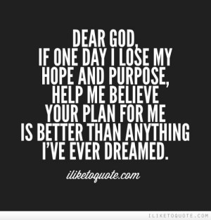 Dear God, if one day I lose my hope and purpose, help me believe your ...