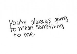 You're always going to mean something to me