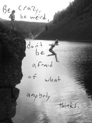 ... Crazy, Be Weird, Don’t Be Afraid Of What Anybody Thinks ~ Life Quote