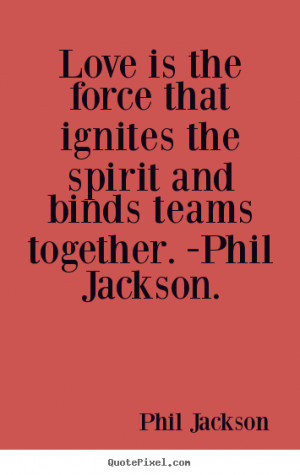 Phil Jackson picture quotes - Love is the force that ignites the ...