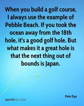 ... always use the example of pebble beach if you took the ocean away